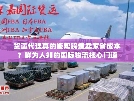 货运代理真的能帮跨境卖家省成本？鲜为人知的国际物流核心门道
