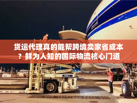 货运代理真的能帮跨境卖家省成本？鲜为人知的国际物流核心门道
