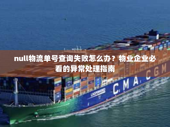 null物流单号查询失败怎么办?物业企业必看的异常处理指南 null物流单号查询失败怎么办?物业企业必看的异常处理指南
