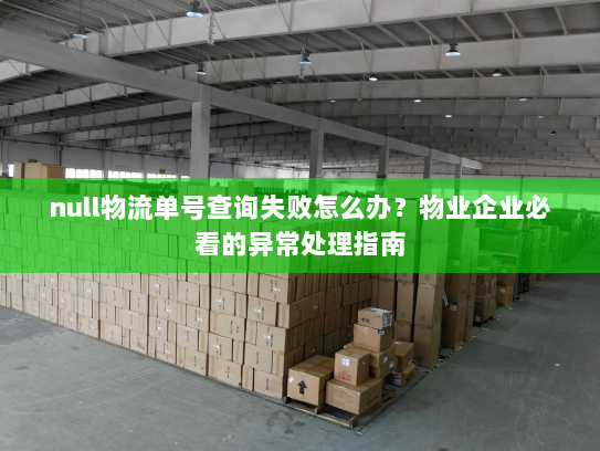 null物流单号查询失败怎么办?物业企业必看的异常处理指南 null物流单号查询失败怎么办?物业企业必看的异常处理指南