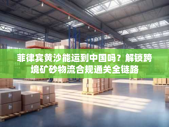 菲律宾黄沙能运到中国吗？解锁跨境矿砂物流合规通关全链路
