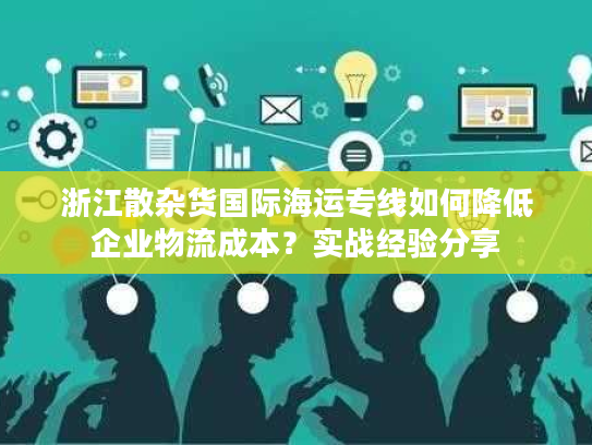 浙江散杂货国际海运专线如何降低企业物流成本？实战经验分享