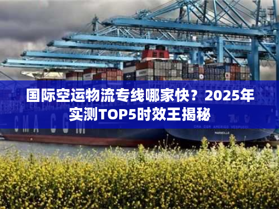 国际空运物流专线哪家快?2025年实测TOP5时效王揭秘 国际空运物流专线哪家快?2025年实测TOP5时效王揭秘