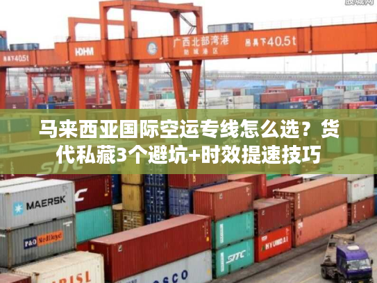 马来西亚国际空运专线怎么选?货代私藏3个避坑+时效提速技巧 马来西亚国际空运专线怎么选?货代私藏3个避坑+时效提速技巧