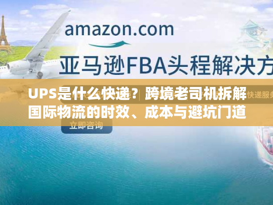 UPS是什么快递?跨境老司机拆解国际物流的时效、成本与避坑门道 UPS是什么快递?跨境老司机拆解国际物流的时效、成本与避坑门道