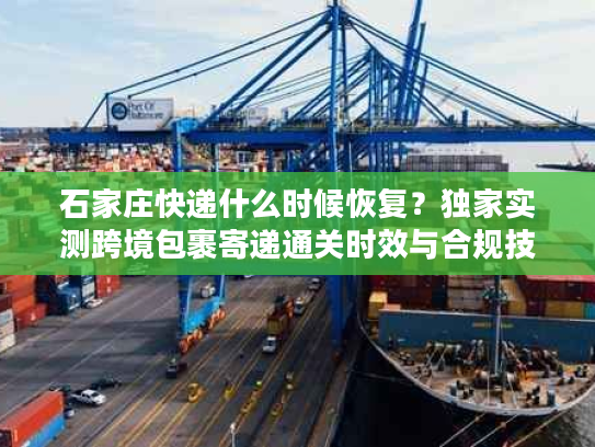 石家庄快递什么时候恢复？独家实测跨境包裹寄递通关时效与合规技巧