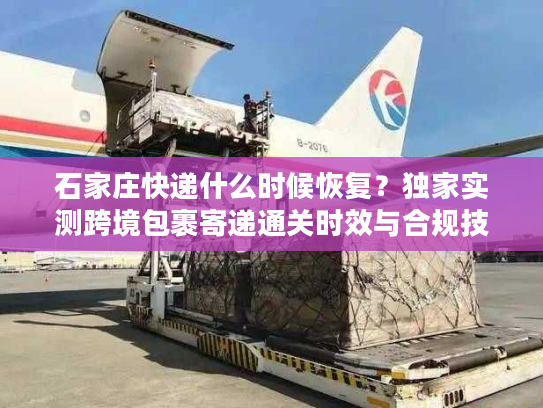 石家庄快递什么时候恢复？独家实测跨境包裹寄递通关时效与合规技巧