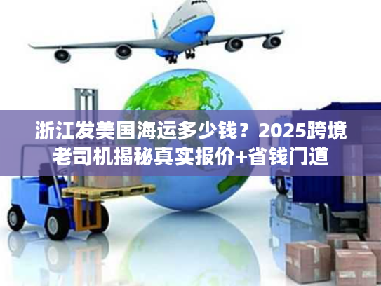 浙江发美国海运多少钱？2025跨境老司机揭秘真实报价+省钱门道