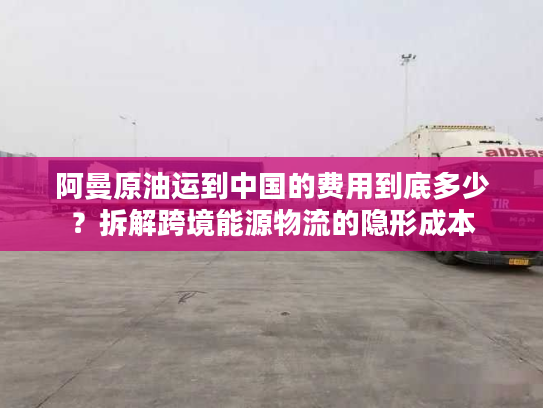 阿曼原油运到中国的费用到底多少？拆解跨境能源物流的隐形成本