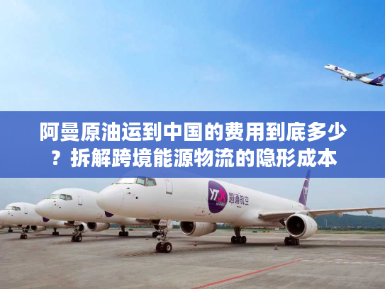 阿曼原油运到中国的费用到底多少？拆解跨境能源物流的隐形成本