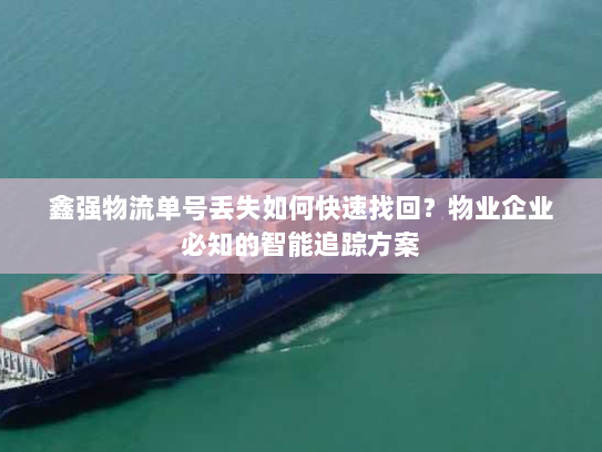 鑫强物流单号丢失如何快速找回?物业企业必知的智能追踪方案 鑫强物流单号丢失如何快速找回?物业企业必知的智能追踪方案