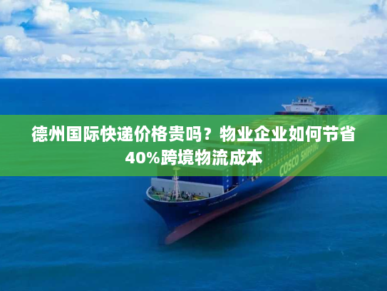 德州国际快递价格贵吗？物业企业如何节省40%跨境物流成本