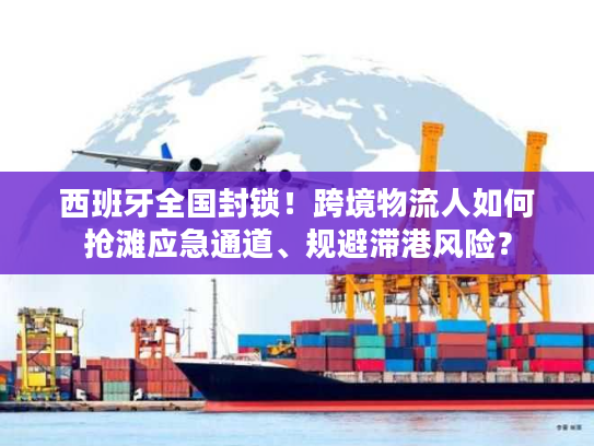 西班牙全国封锁！跨境物流人如何抢滩应急通道、规避滞港风险？