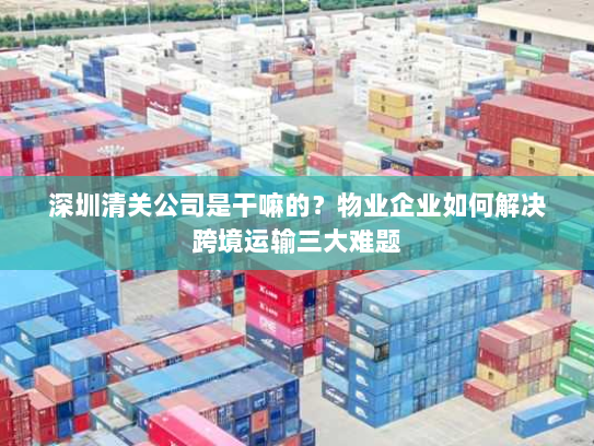 深圳清关公司是干嘛的?物业企业如何解决跨境运输三大难题 深圳清关公司是干嘛的?物业企业如何解决跨境运输三大难题