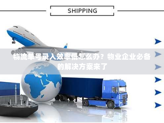 物流单号录入效率低怎么办？物业企业必备的解决方案来了