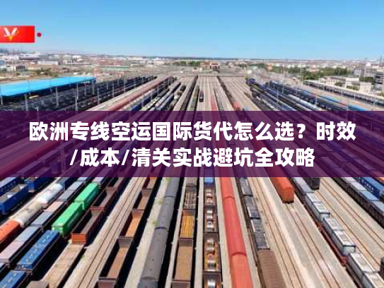 欧洲专线空运国际货代怎么选?时效/成本/清关实战避坑全攻略 欧洲专线空运国际货代怎么选?时效/成本/清关实战避坑全攻略
