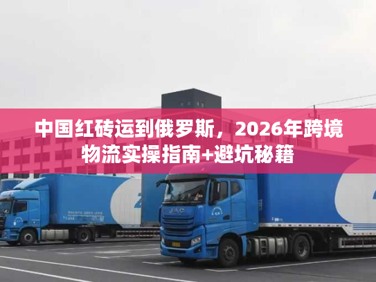 中国红砖运到俄罗斯，2026年跨境物流实操指南+避坑秘籍