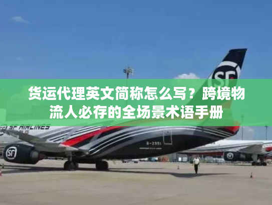 货运代理英文简称怎么写?跨境物流人必存的全场景术语手册 货运代理英文简称怎么写?跨境物流人必存的全场景术语手册