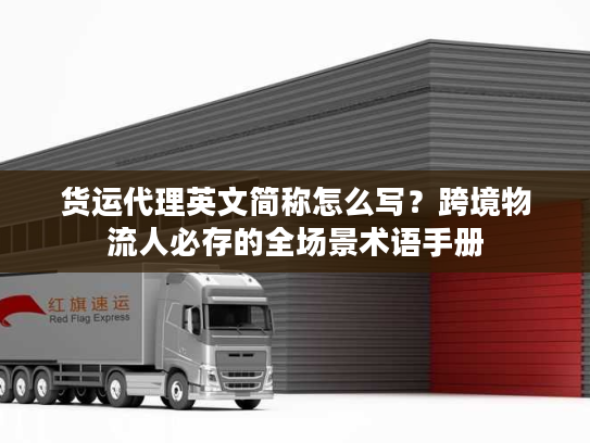 货运代理英文简称怎么写?跨境物流人必存的全场景术语手册 货运代理英文简称怎么写?跨境物流人必存的全场景术语手册