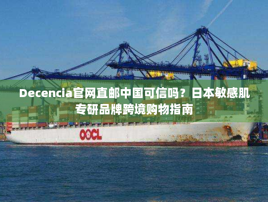 Decencia官网直邮中国可信吗?日本敏感肌专研品牌跨境购物指南 Decencia官网直邮中国可信吗?日本敏感肌专研品牌跨境购物指南