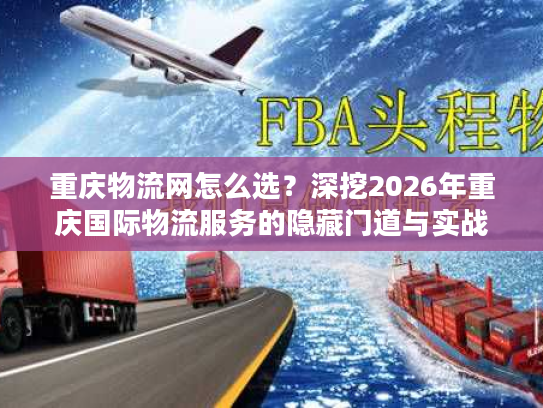 重庆物流网怎么选？深挖2026年重庆国际物流服务的隐藏门道与实战案例