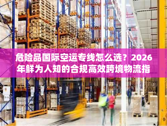 危险品国际空运专线怎么选?2026年鲜为人知的合规高效跨境物流指南 危险品国际空运专线怎么选?2026年鲜为人知的合规高效跨境物流指南