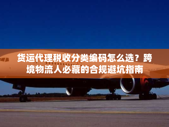 货运代理税收分类编码怎么选？跨境物流人必藏的合规避坑指南
