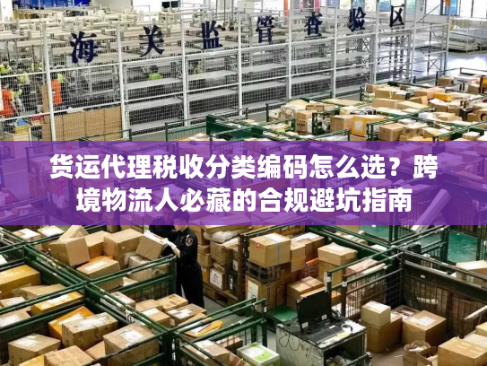 货运代理税收分类编码怎么选？跨境物流人必藏的合规避坑指南