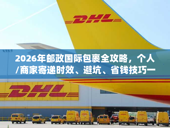 2026年邮政国际包裹全攻略，个人/商家寄递时效、避坑、省钱技巧一文讲透
