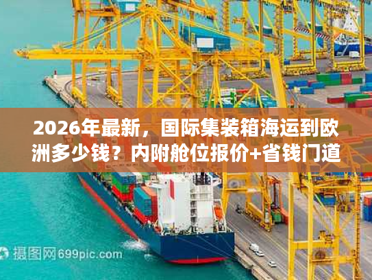 2026年最新，国际集装箱海运到欧洲多少钱？内附舱位报价+省钱门道