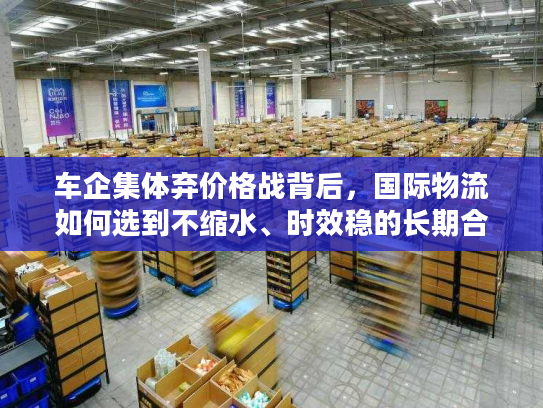 车企集体弃价格战背后，国际物流如何选到不缩水、时效稳的长期合作伙伴？