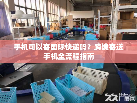 手机可以寄国际快递吗？跨境寄送手机全流程指南