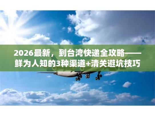 2026最新,到台湾快递全攻略——鲜为人知的3种渠道+清关避坑技巧 2026最新,到台湾快递全攻略——鲜为人知的3种渠道+清关避坑技巧