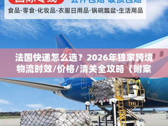 法国快递怎么选？2026年独家跨境物流时效/价格/清关全攻略（附案例）