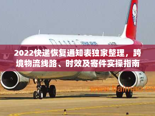 2022快递恢复通知表独家整理,跨境物流线路、时效及寄件实操指南 2022快递恢复通知表独家整理,跨境物流线路、时效及寄件实操指南