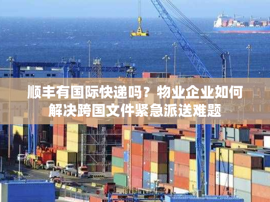 顺丰有国际快递吗？物业企业如何解决跨国文件紧急派送难题