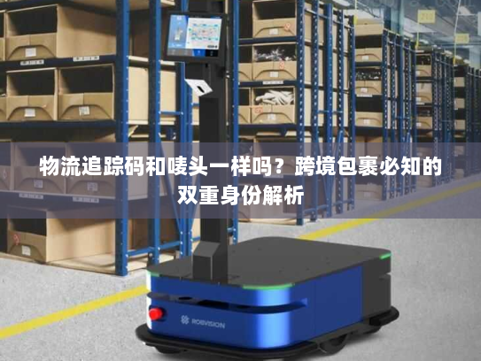 物流追踪码和唛头一样吗?跨境包裹必知的双重身份解析 物流追踪码和唛头一样吗?跨境包裹必知的双重身份解析