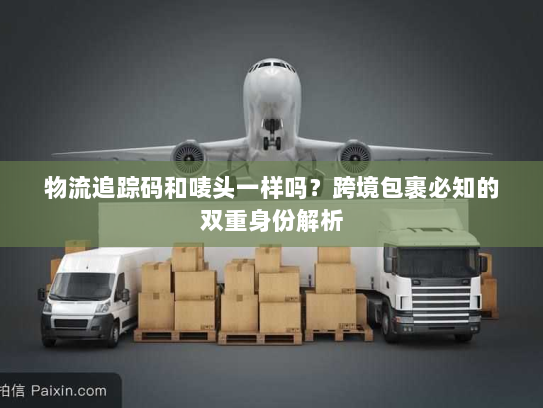 物流追踪码和唛头一样吗?跨境包裹必知的双重身份解析 物流追踪码和唛头一样吗?跨境包裹必知的双重身份解析
