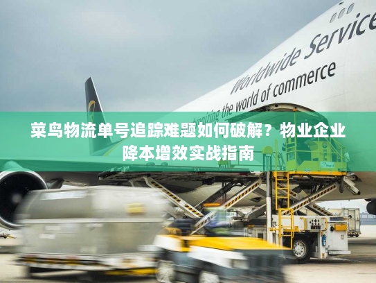 菜鸟物流单号追踪难题如何破解?物业企业降本增效实战指南 菜鸟物流单号追踪难题如何破解?物业企业降本增效实战指南