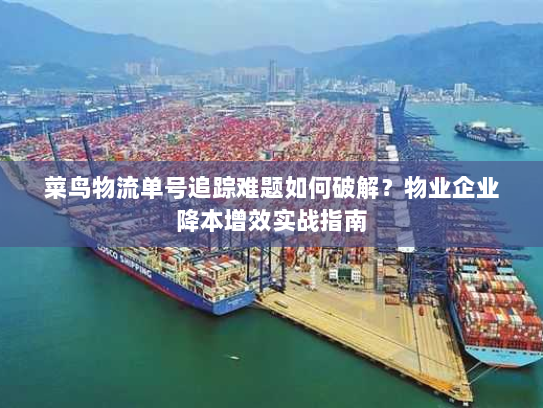 菜鸟物流单号追踪难题如何破解?物业企业降本增效实战指南 菜鸟物流单号追踪难题如何破解?物业企业降本增效实战指南