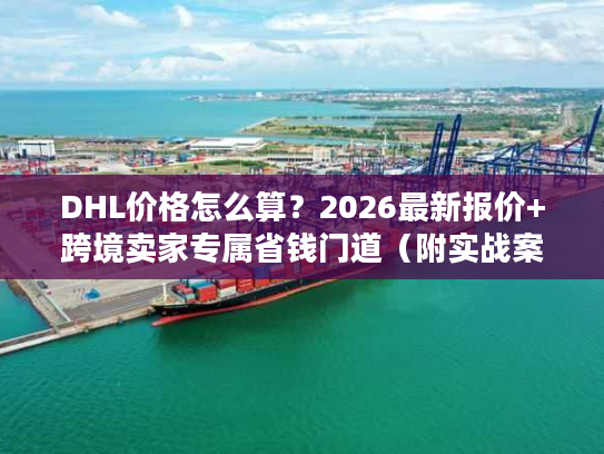 DHL价格怎么算?2026最新报价+跨境卖家专属省钱门道(附实战案例) DHL价格怎么算?2026最新报价+跨境卖家专属省钱门道(附实战案例)