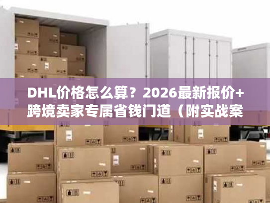 DHL价格怎么算?2026最新报价+跨境卖家专属省钱门道(附实战案例) DHL价格怎么算?2026最新报价+跨境卖家专属省钱门道(附实战案例)
