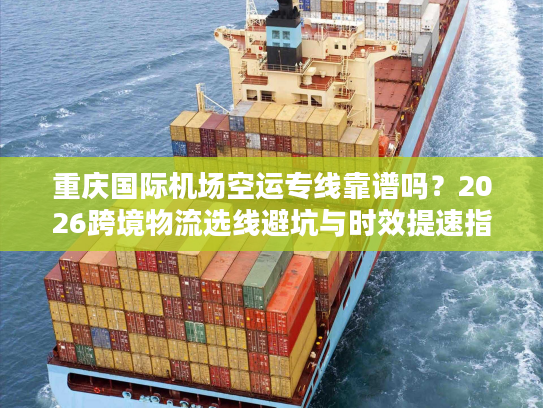 重庆国际机场空运专线靠谱吗？2026跨境物流选线避坑与时效提速指南