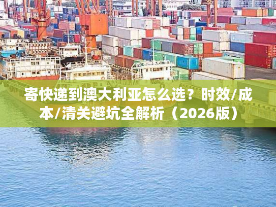 寄快递到澳大利亚怎么选？时效/成本/清关避坑全解析（2026版）