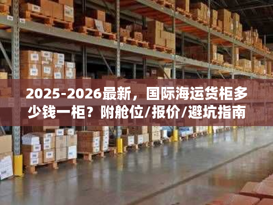 2025-2026最新，国际海运货柜多少钱一柜？附舱位/报价/避坑指南