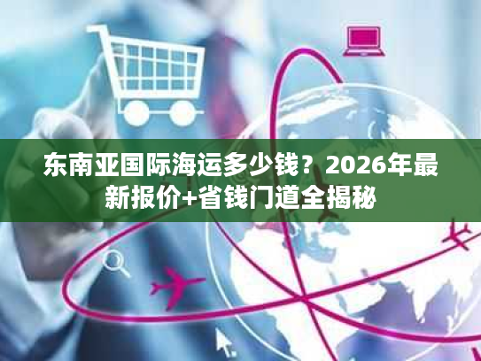 东南亚国际海运多少钱？2026年最新报价+省钱门道全揭秘