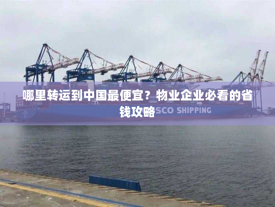 哪里转运到中国最便宜?物业企业必看的省钱攻略 哪里转运到中国最便宜?物业企业必看的省钱攻略