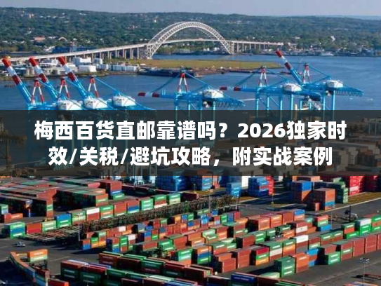 梅西百货直邮靠谱吗?2026独家时效/关税/避坑攻略,附实战案例 梅西百货直邮靠谱吗?2026独家时效/关税/避坑攻略,附实战案例