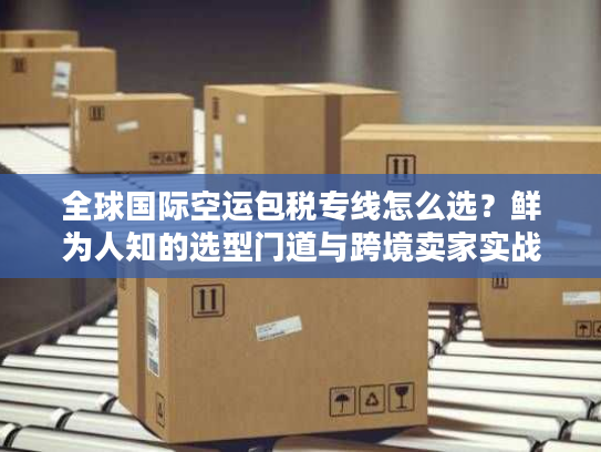 全球国际空运包税专线怎么选?鲜为人知的选型门道与跨境卖家实战案例 全球国际空运包税专线怎么选?鲜为人知的选型门道与跨境卖家实战案例
