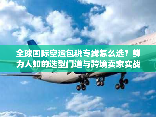 全球国际空运包税专线怎么选?鲜为人知的选型门道与跨境卖家实战案例 全球国际空运包税专线怎么选?鲜为人知的选型门道与跨境卖家实战案例
